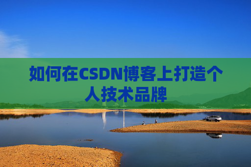 如何在CSDN博客上打造个人技术品牌 如何在CSDN博客上打造个人技术品牌
